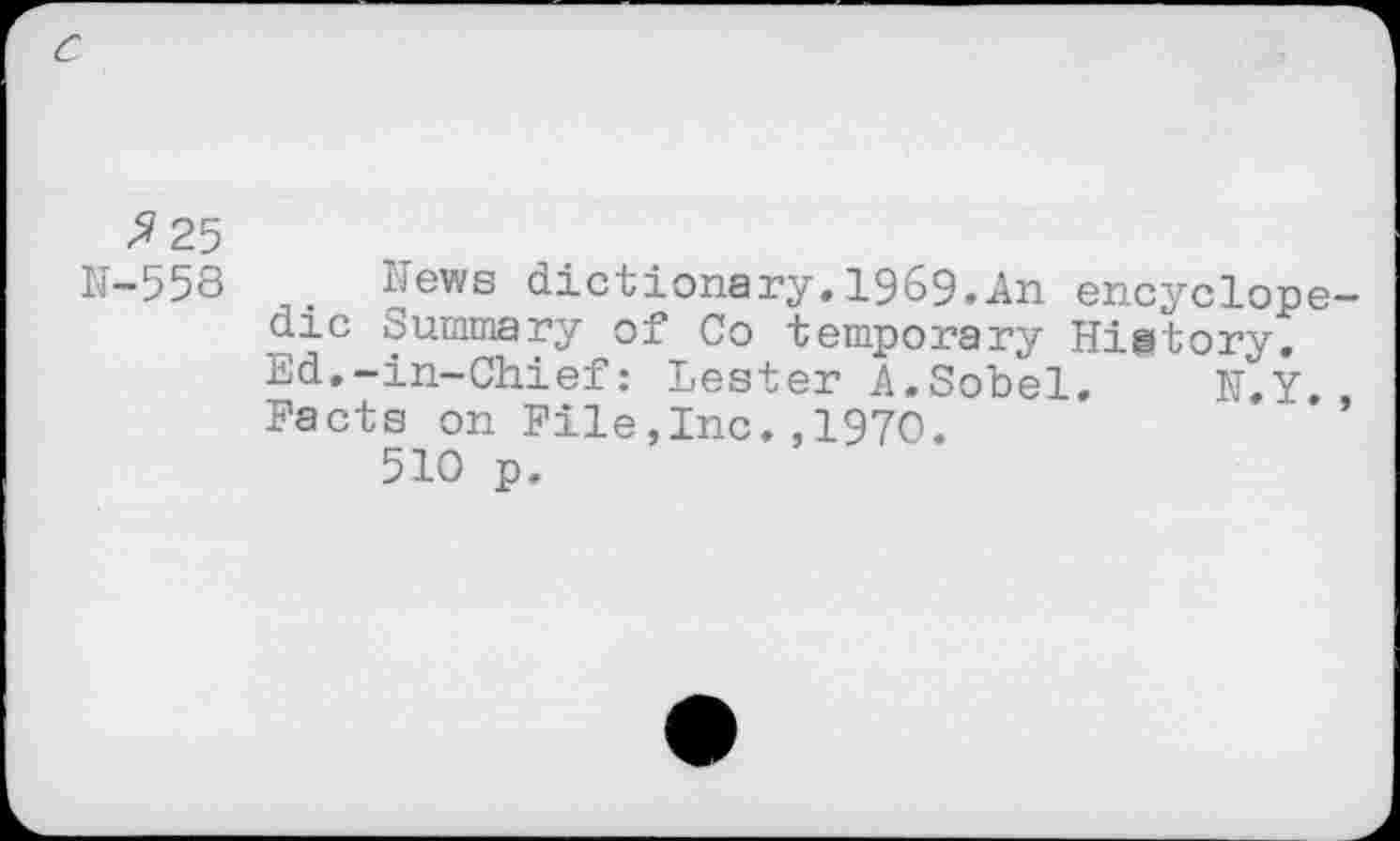 ﻿^25
N-558 News dictionary. 1969.Jin encyclopedic Summary of Co temporary History, Ed.-in-Chief: Lester A.Sobel, N.Y Facts on File,Inc.,1970.
510 p.